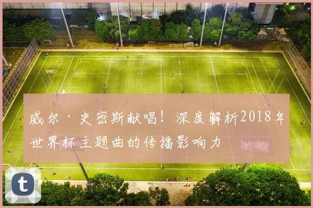 威尔·史密斯献唱！深度解析2018年世界杯主题曲的传播影响力