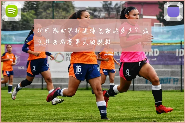 姆巴佩世界杯进球总数达多少？盘点其历届赛事关键数据